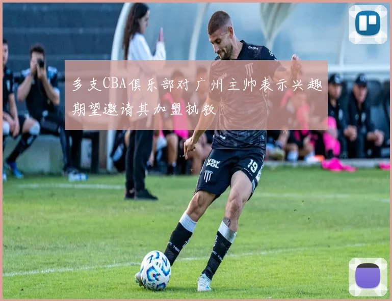 多支CBA俱乐部对广州主帅表示兴趣期望邀请其加盟执教