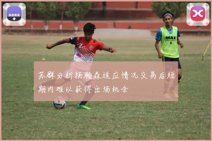 苏群分析杨瀚森适应情况交易后短期内难以获得出场机会