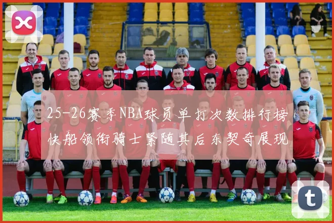 25-26赛季NBA球员单打次数排行榜快船领衔骑士紧随其后东契奇展现最高效率