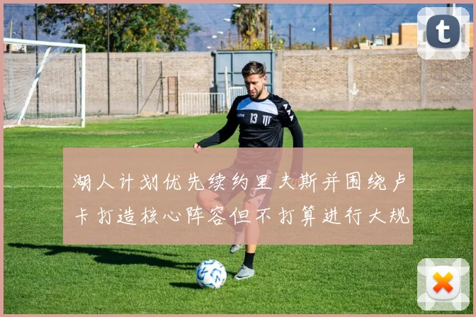 湖人计划优先续约里夫斯并围绕卢卡打造核心阵容但不打算进行大规模重建