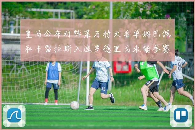 皇马公布对阵莱万特大名单姆巴佩和卡雷拉斯入选罗德里戈未能参赛
