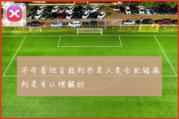 字母哥坦言裁判也是人类会犯错漏判是可以理解的