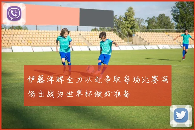 伊藤洋辉全力以赴争取每场比赛满场出战为世界杯做好准备