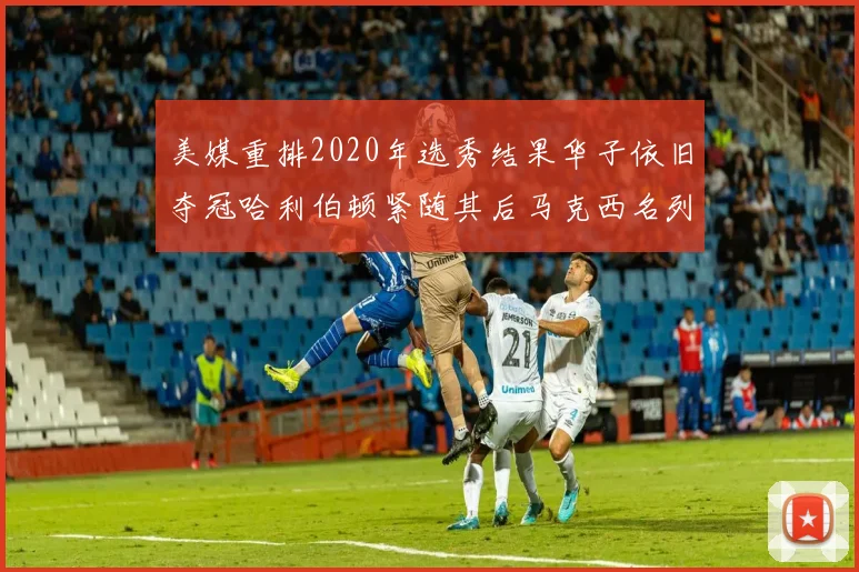 美媒重排2020年选秀结果华子依旧夺冠哈利伯顿紧随其后马克西名列第三