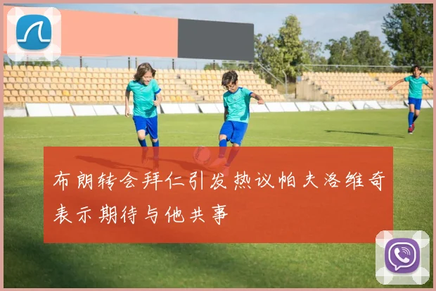 布朗转会拜仁引发热议帕夫洛维奇表示期待与他共事