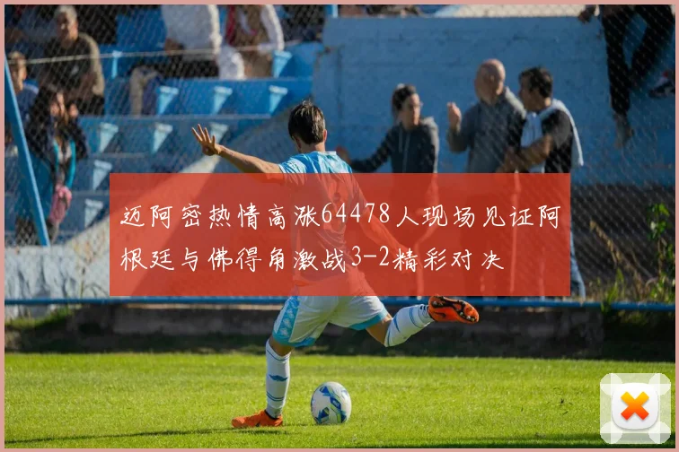 迈阿密热情高涨64478人现场见证阿根廷与佛得角激战3-2精彩对决