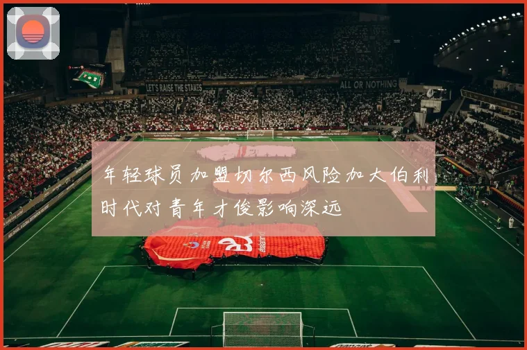 年轻球员加盟切尔西风险加大伯利时代对青年才俊影响深远