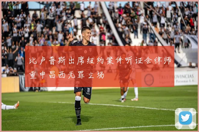 比卢普斯出席纽约案件听证会律师重申昌西无罪立场