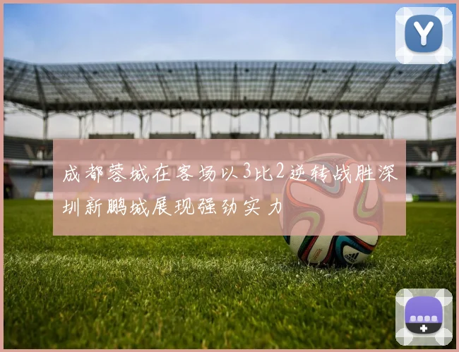 成都蓉城在客场以3比2逆转战胜深圳新鹏城展现强劲实力