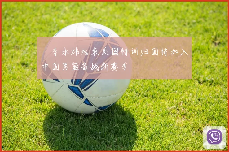 偰李永炜结束美国特训归国将加入中国男篮备战新赛季