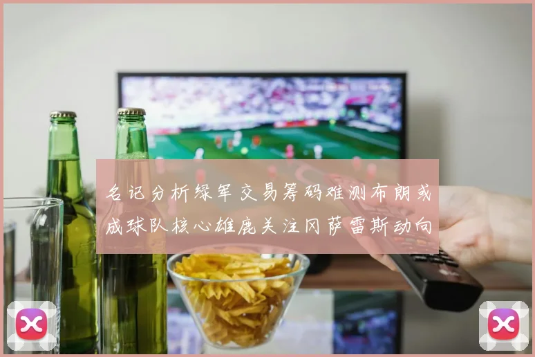 名记分析绿军交易筹码难测布朗或成球队核心雄鹿关注冈萨雷斯动向