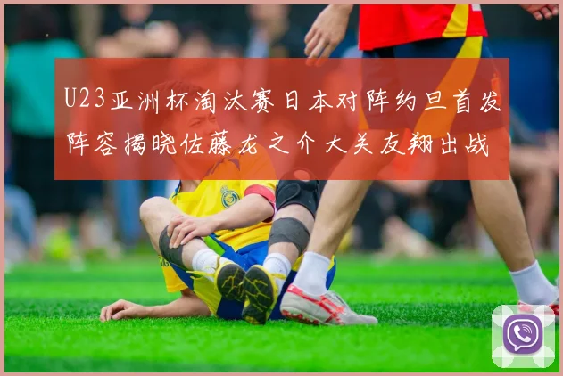 U23亚洲杯淘汰赛日本对阵约旦首发阵容揭晓佐藤龙之介大关友翔出战