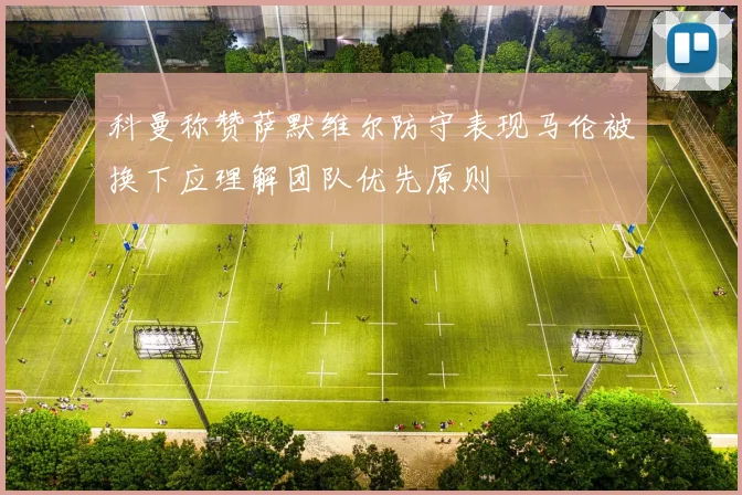 科曼称赞萨默维尔防守表现马伦被换下应理解团队优先原则