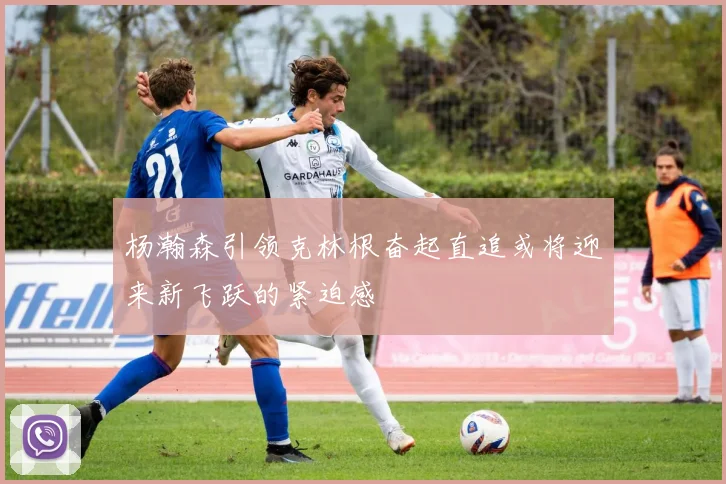 杨瀚森引领克林根奋起直追或将迎来新飞跃的紧迫感
