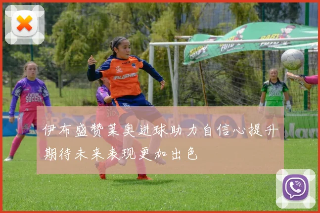 伊布盛赞莱奥进球助力自信心提升期待未来表现更加出色